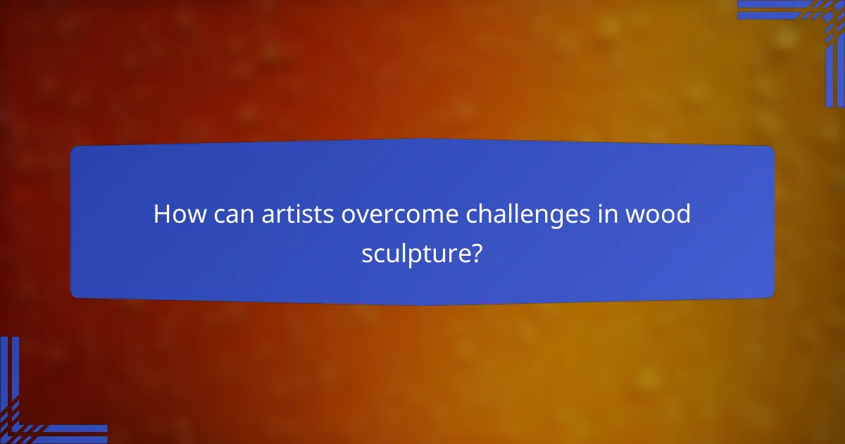 How can artists overcome challenges in wood sculpture?