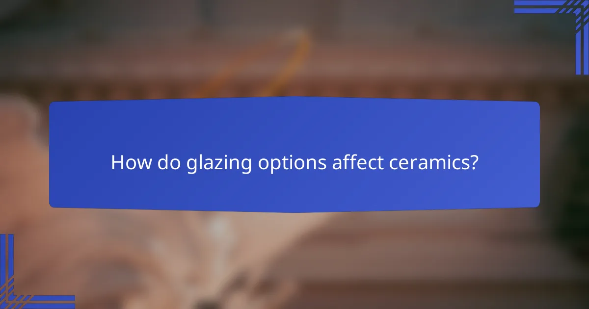 How do glazing options affect ceramics?
