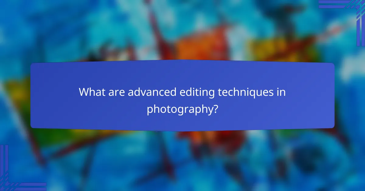 What are advanced editing techniques in photography?