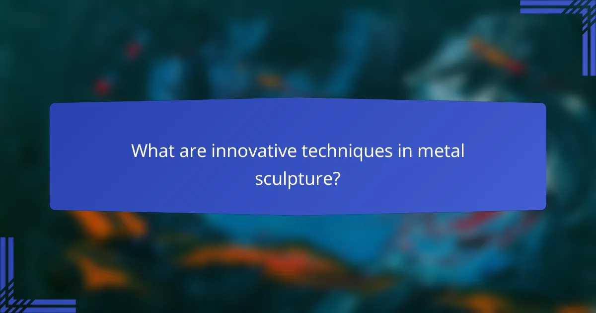 What are innovative techniques in metal sculpture?
