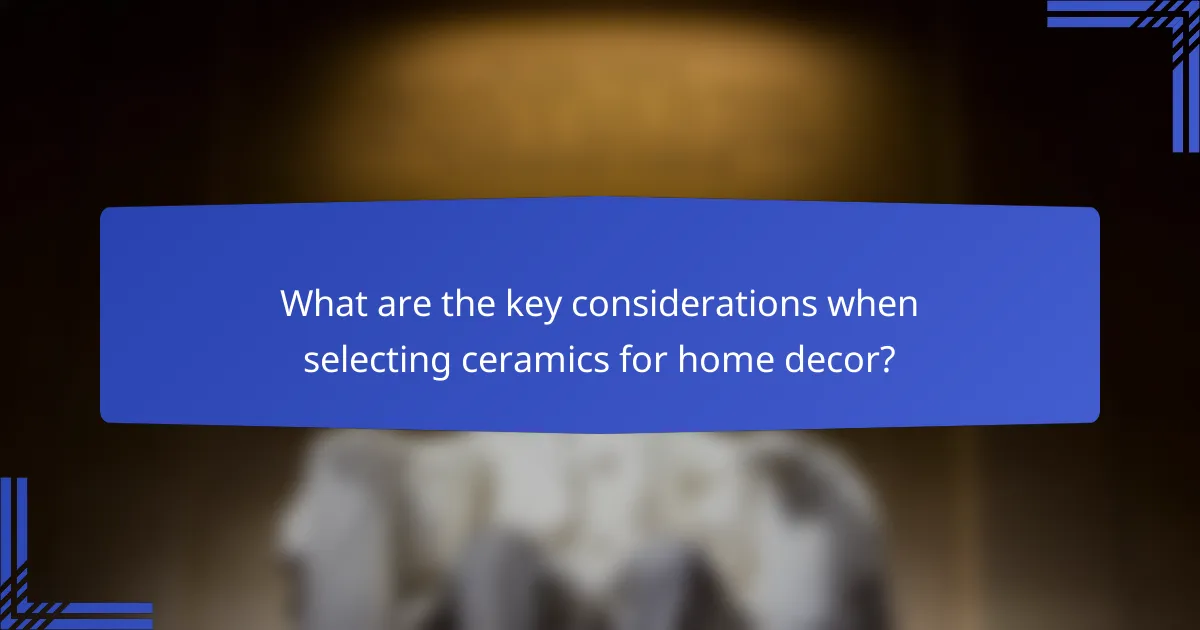 What are the key considerations when selecting ceramics for home decor?