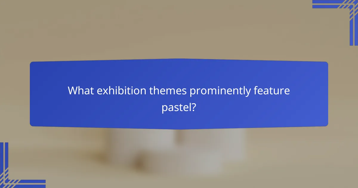 What exhibition themes prominently feature pastel?