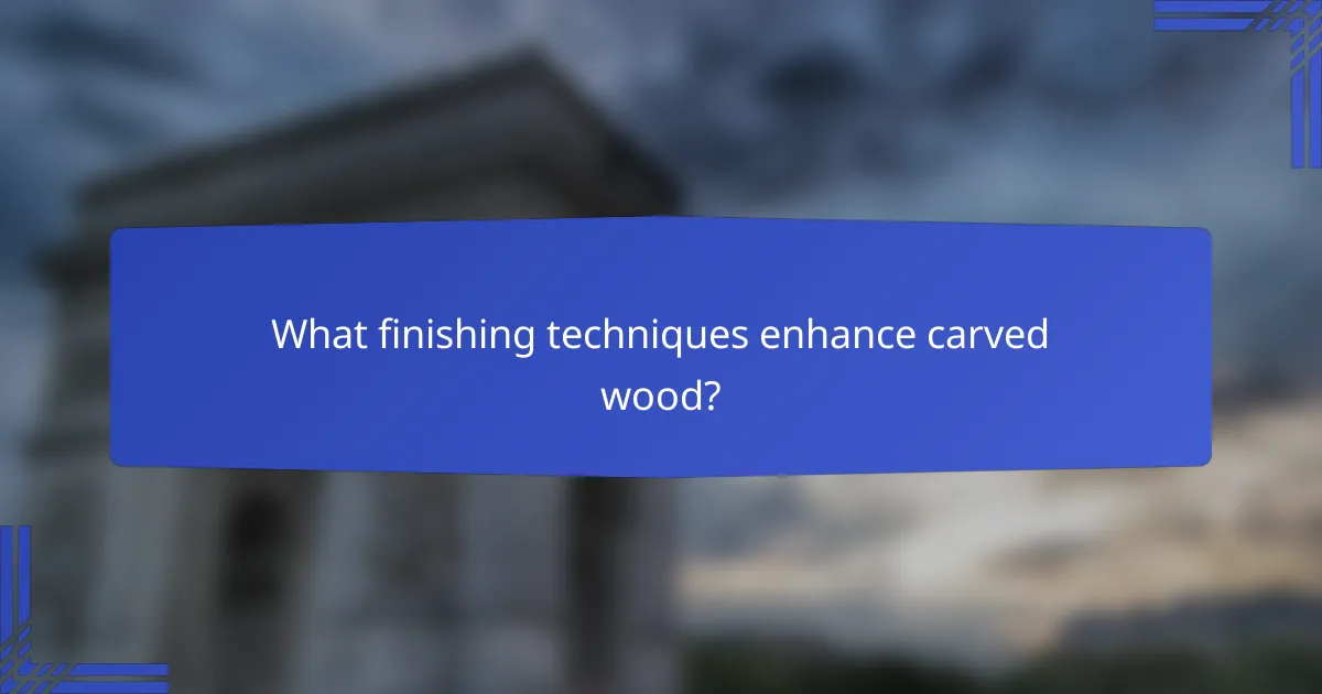 What finishing techniques enhance carved wood?