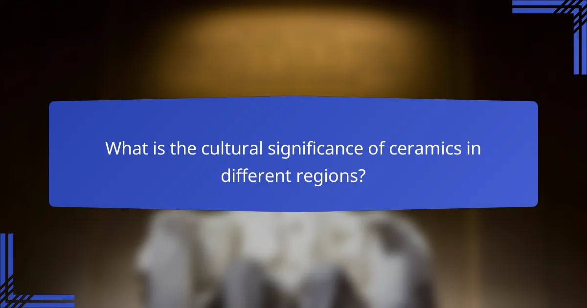 What is the cultural significance of ceramics in different regions?